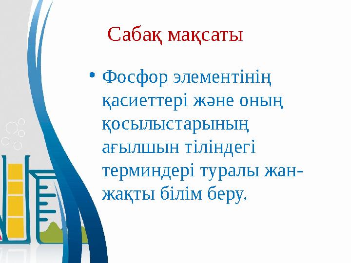 Сабақ мақсаты • Фосфор элементінің қасиеттері және оның қосылыстарының ағылшын тіліндегі терминдері туралы жан- жақты біл