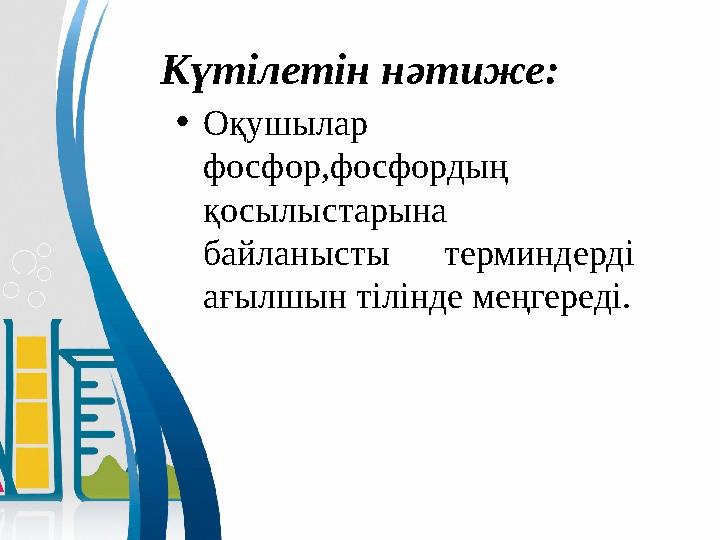 Күтілетін нәтиже: • Оқушылар фосфор,фосфордың қосылыстарына байланысты терминдерді ағылшын тілінде меңгереді.