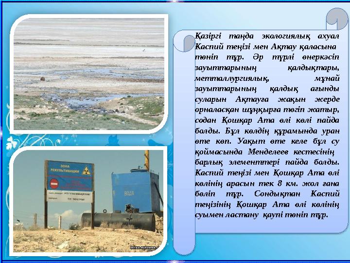 Қазіргі таңда экологиялық ахуал Каспий теңізі мен Ақтау қаласына төніп тұр. Әр түрлі өнеркәсіп зауыттарының қал