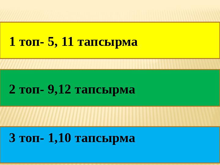 1 топ- 5, 11 тапсырма 2 топ- 9,12 тапсырма 3 топ- 1,10 тапсырма