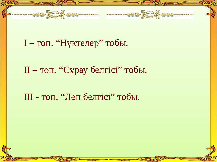 І – топ. “Нүктелер” тобы. ІІ – топ. “Сұрау белгісі” тобы. ІІІ - топ. “Леп белгісі” тобы.