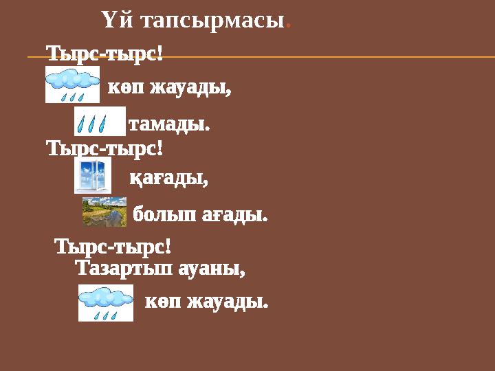 Үй тапсырмасы . Тырс-тырс! көп жауады, тамады. Тырс-тырс! қағады, болып ағады. Тырс-тырс! Тазартып ауаны,