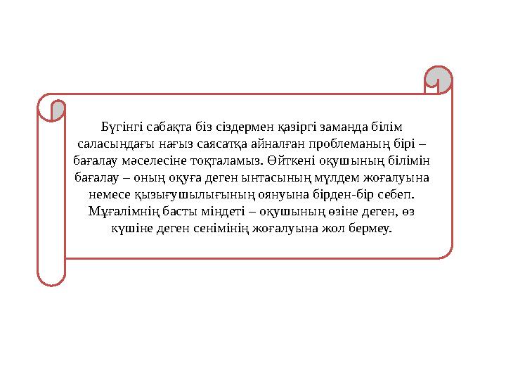 Бүгінгі сабақта біз сіздермен қазіргі заманда білім саласындағы нағыз саясатқа айналған проблеманың бірі – бағалау мәселесі