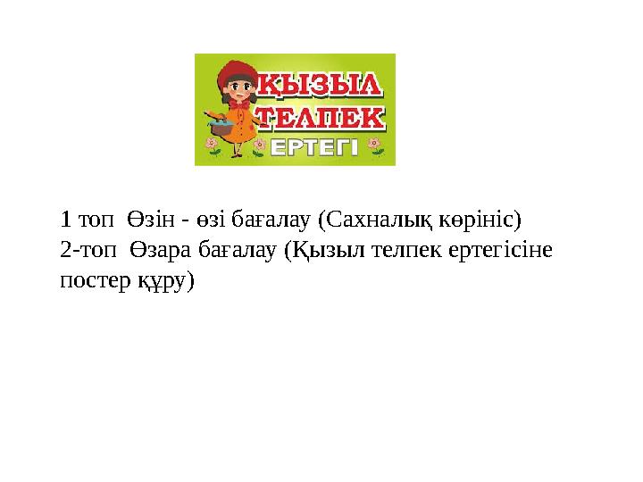 1 топ Өзін - өзі бағалау (Сахналық көрініс) 2-топ Өзара бағалау (Қызыл телпек ертегісіне постер құру)