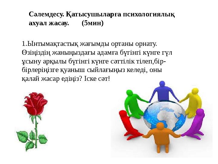 Сәлемдесу. Қатысушыларға психологиялық ахуал жасау. (5мин) 1.Ынтымақтастық жағымды ортаны орнату. Өзіңіздің жаныңыздағы