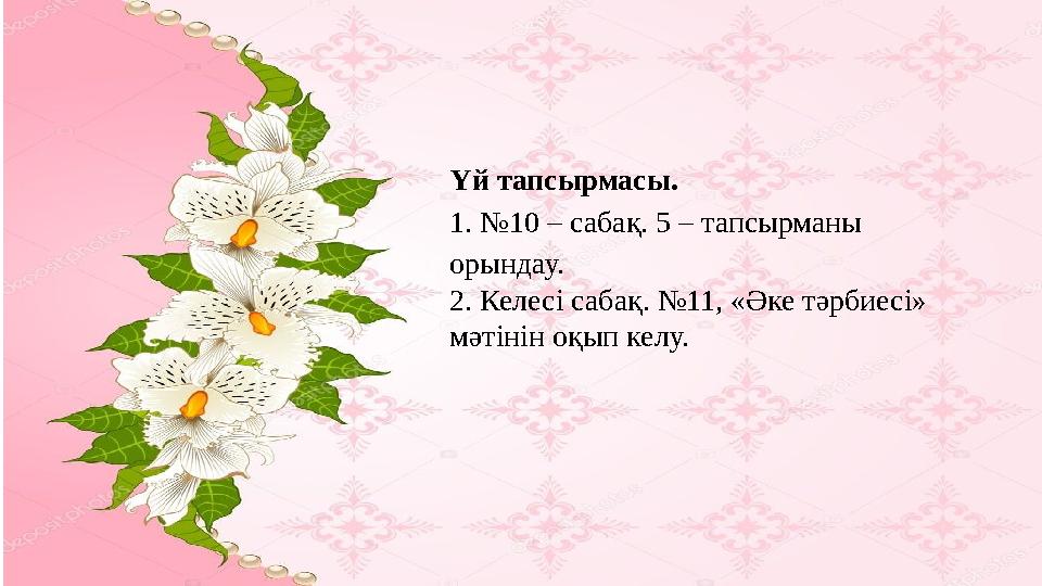 Үй тапсырмасы. 1. №10 – сабақ. 5 – тапсырманы орындау. 2. Келесі сабақ. №11, «Әке тәрбиесі» мәтінін оқып келу.