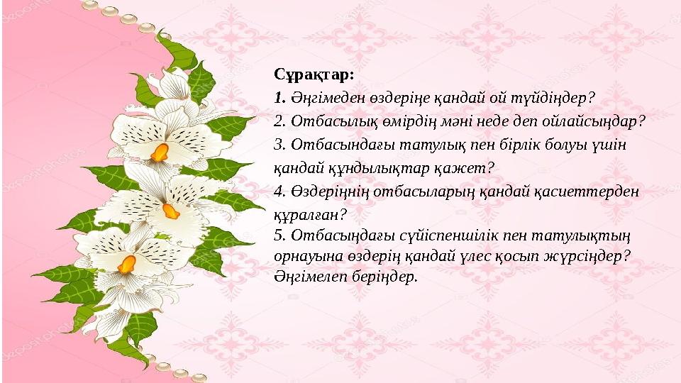 Сұрақтар: 1. Әңгімеден өздеріңе қандай ой түйдіңдер? 2. Отбасылық өмірдің мәні неде деп ойлайсыңдар? 3. Отбасындағы татулық пе