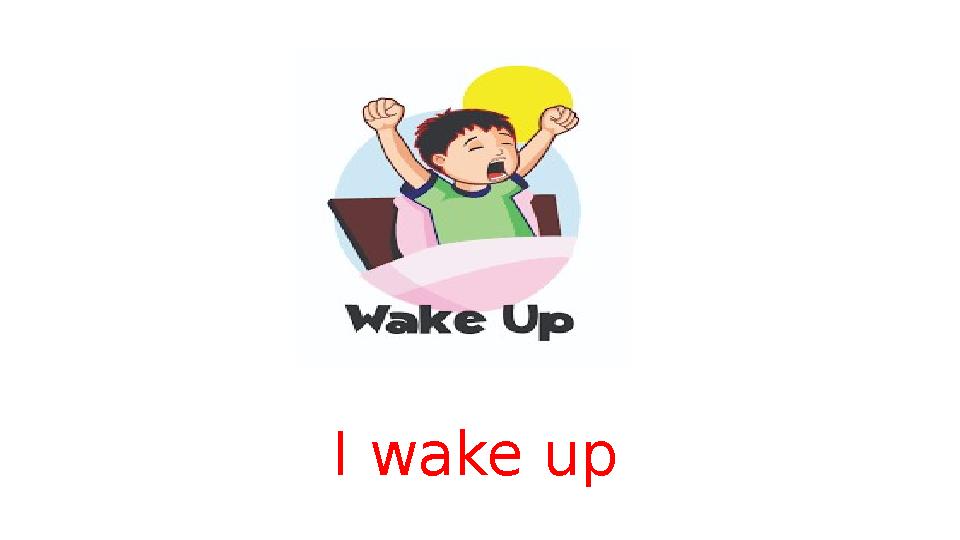 I wake up