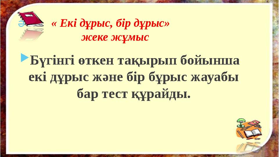 Ә « Екі дұрыс, бір дұрыс» жеке жұмыс  Бүгінгі өткен тақырып бойынша екі дұрыс және бір бұрыс ж