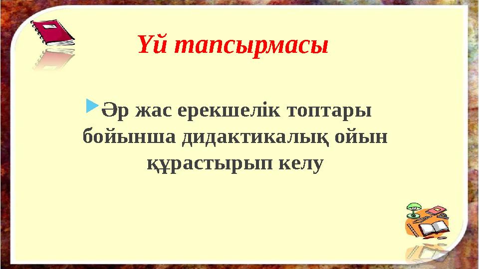 Үй тапсырмасы  Әр жас ерекшелік топтары бойынша дидактикалық ойын құрастырып келу