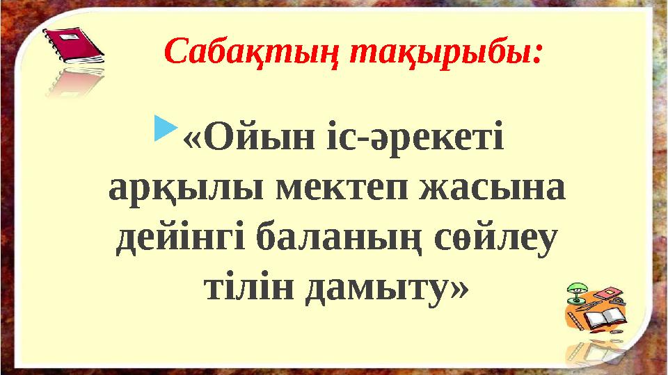 Сабақтың тақырыбы:  «Ойын іс-әрекеті арқылы мектеп жасына дейінгі баланың сөйлеу тілін дамыту»