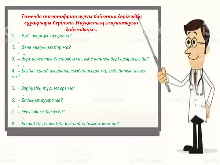 Төменде пиелонифрит ауруы бойынша дәрігердің сұрақтары берілген. Науқастың жауаптарын дайындаңыз. 1. – Қай жеріңіз ауырады?