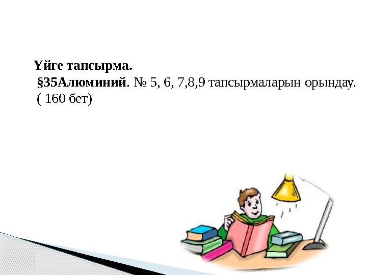 Үйге тапсырма. §35Алюминий. № 5, 6, 7,8,9 тапсырмаларын орындау. ( 160 бет)