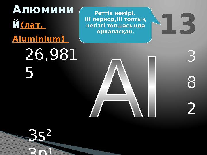 13 Алюмини й(лат. Aluminium) 3 8 2 26,981 5 3s 2 3p 1 Реттік нөмірі. ІІІ период,ІІІ топтың негізгі топшасында орналас