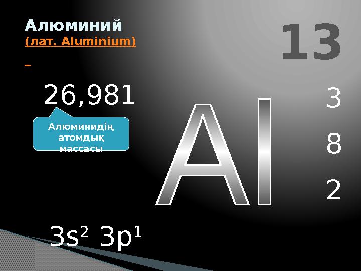 13 Алюминий (лат. Aluminium) 3 8 2 26,981 5 3s 2 3p 1 Алюминидің атомдық массасы