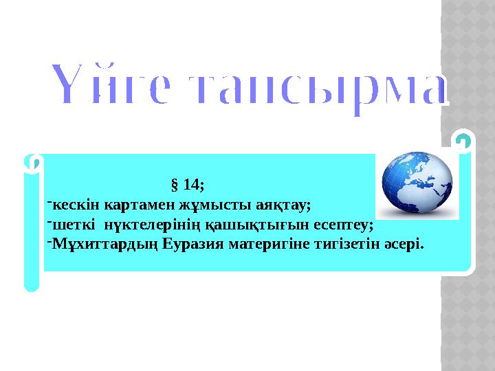 § 14; - кескін картамен жұмысты аяқтау; - шеткі нүктелерінің қашықтығын есептеу; - Мұхиттардың Еуразия материгіне тигізетін ә