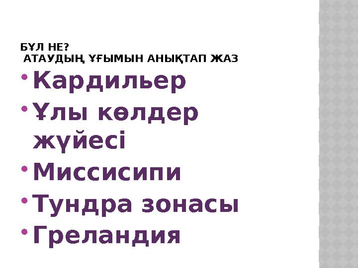 БҰЛ НЕ? АТАУДЫҢ ҰҒЫМЫН АНЫҚТАП ЖАЗ  Кардильер  Ұлы көлдер жүйесі  Миссисипи  Тундра зонасы  Греландия