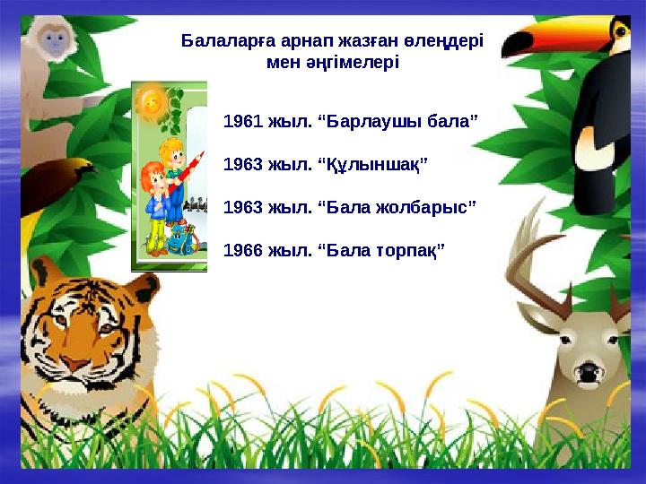 Балаларға арнап жазған өлеңдері мен әңгімелері 1961 жыл. “Барлаушы бала” 1963 жыл. “Құлыншақ” 1963 жыл. “Бала жолбарыс” 1966 жы