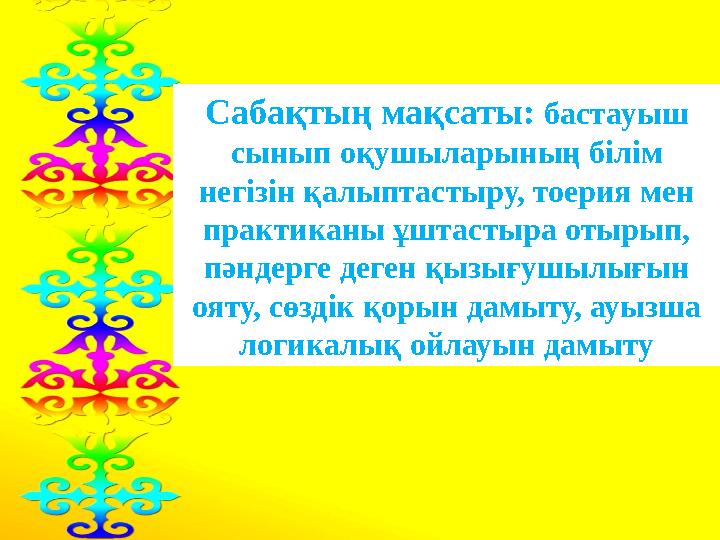 Сабақтың мақсаты: бастауыш сынып оқушыларының білім негізін қалыптастыру, тоерия мен практиканы ұштастыра отырып, пәндерге д