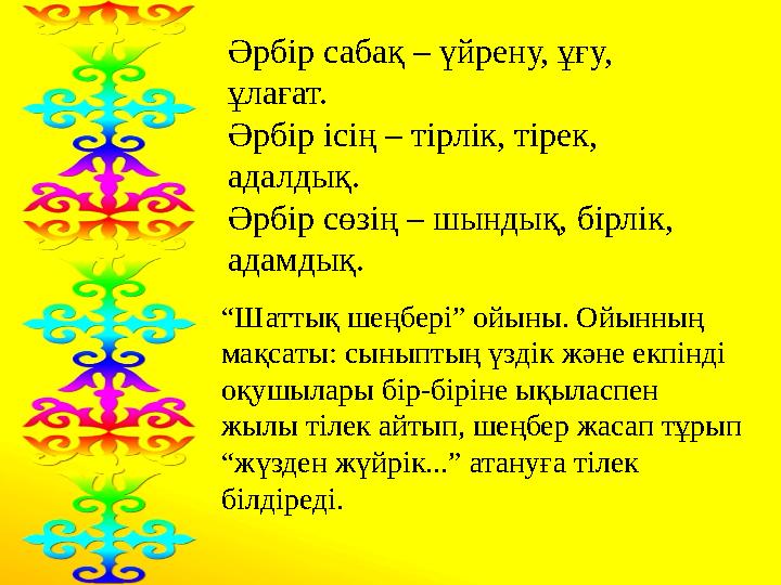 Әрбір сабақ – үйрену, ұғу, ұлағат. Әрбір ісің – тірлік, тірек, адалдық. Әрбір сөзің – шындық, бірлік, адамдық. “Шаттық шеңбер