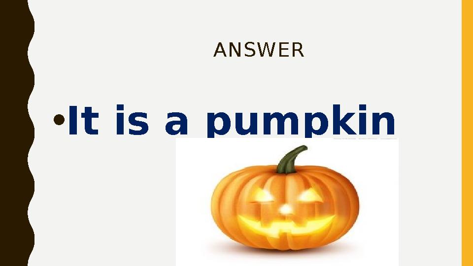 ANSWER • It is a pumpkin