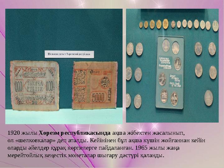 1920 жылы Хорезм республикасында ақша жібектен жасалынып, ол «шелковкалар» деп аталды. Кейінінен бұл ақша күшін жойғаннан кейі