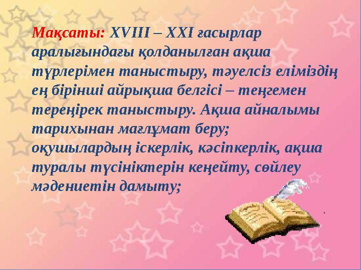Мақсаты: ХVIII – XXI ғасырлар аралығындағы қолданылған ақша түрлерімен таныстыру, тәуелсіз еліміздің ең бірінші айрықша белг