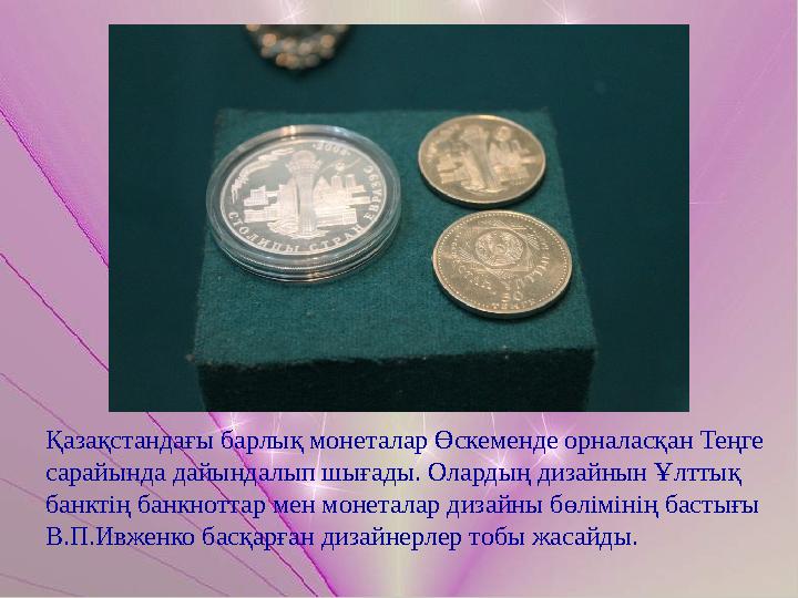 Қазақстандағы барлық монеталар Өскеменде орналасқан Теңге сарайында дайындалып шығады. Олардың дизайнын Ұлттық банктің банкно
