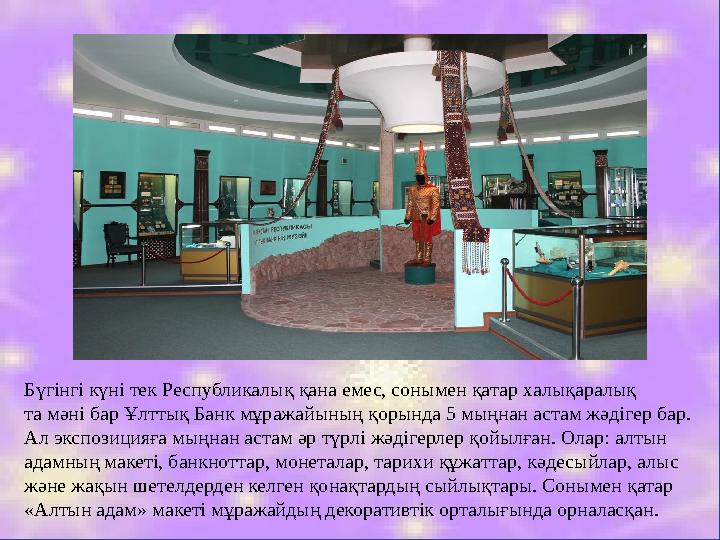 Бүгінгі күні тек Республикалық қана емес, сонымен қатар халықаралық та мәні бар Ұлттық Банк мұражайының қорында 5 мыңнан астам
