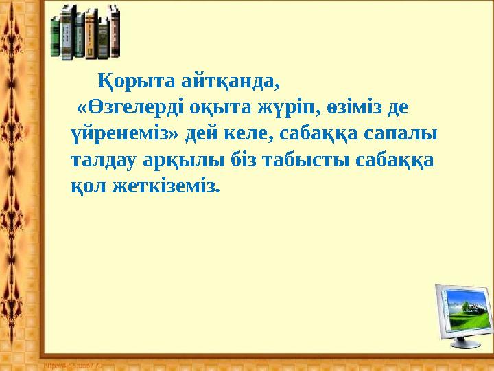 Қорыта айтқанда, «Өзгелерді оқыта жүріп, өзіміз де үйренеміз» дей келе, сабаққа сапалы талдау арқ