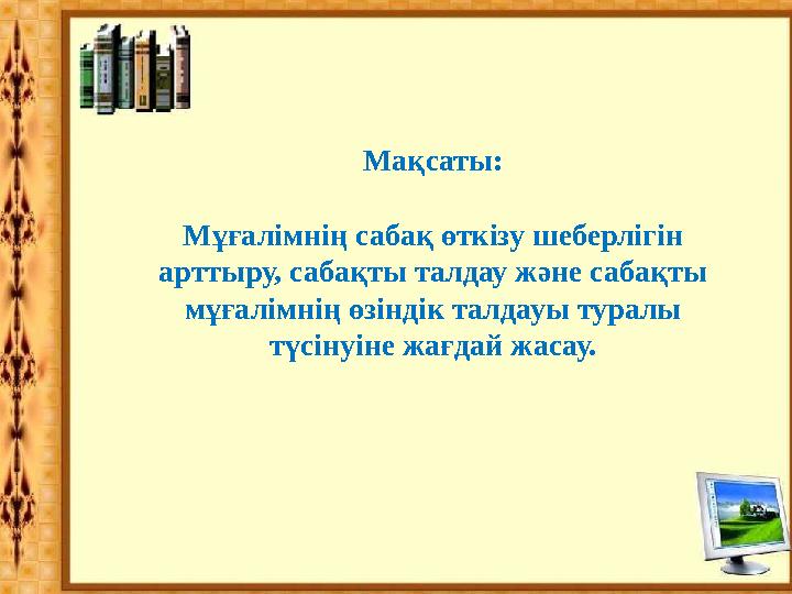 Мақсаты: Мұғалімнің сабақ өткізу шеберлігін арттыру, сабақты талдау және сабақты мұғалімнің өзіндік талдауы туралы түсінуіне