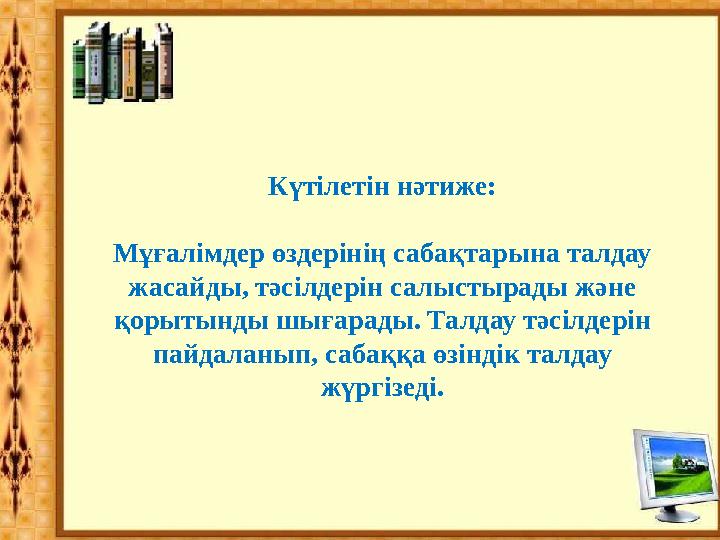 Күтілетін нәтиже: Мұғалімдер өздерінің сабақтарына талдау жасайды, тәсілдерін салыстырады және қорытынды шығарады. Талдау тәсі