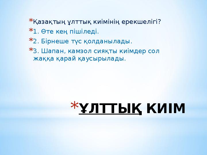 *ҰЛТТЫҚ КИІМ *Қазақтың ұлттық киімінің ерекшелігі? *1. Өте кең пішіледі. *2. Бірнеше түс қолданылады. *3. Шапан, камзол сияқты к