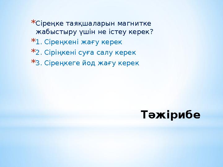 Тәжірибе *Сіреңке таяқшаларын магнитке жабыстыру үшін не істеу керек? *1. Сіреңкені жағу керек *2. Сіріңкені суға салу керек *3