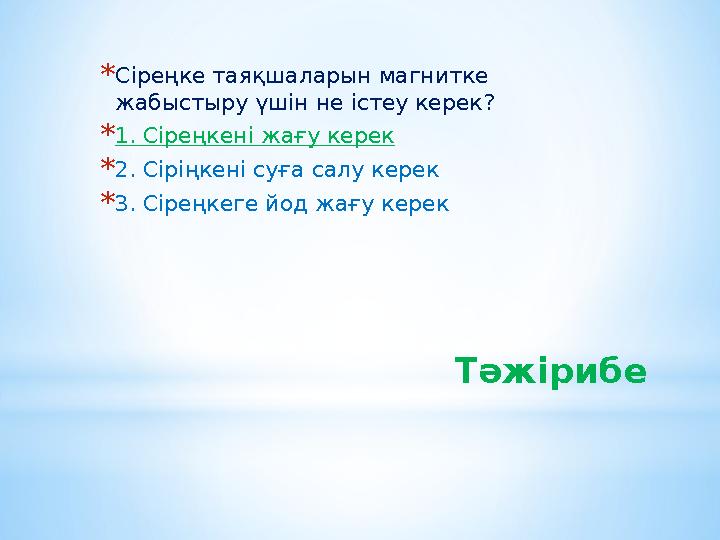 Тәжірибе *Сіреңке таяқшаларын магнитке жабыстыру үшін не істеу керек? *1. Сіреңкені жағу керек *2. Сіріңкені суға салу керек *3