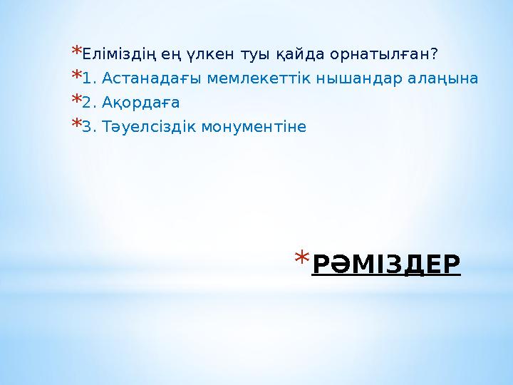*РӘМІЗДЕР *Еліміздің ең үлкен туы қайда орнатылған? *1. Астанадағы мемлекеттік нышандар алаңына *2. Ақордаға *3. Тәуелсіздік мон