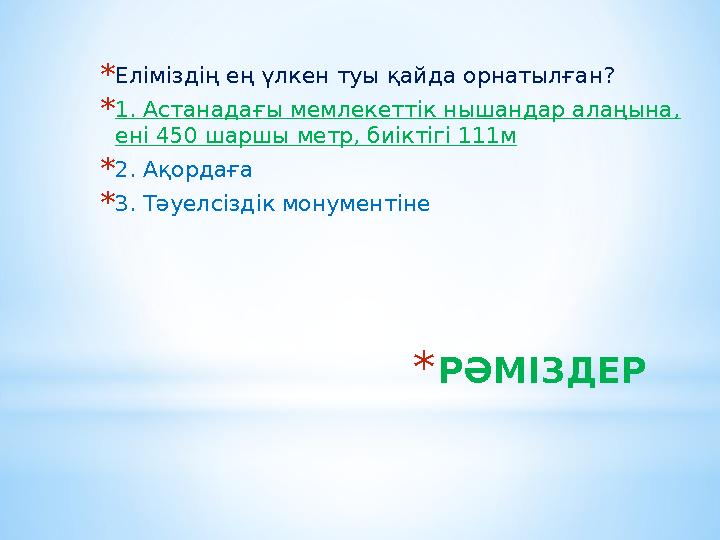 *РӘМІЗДЕР *Еліміздің ең үлкен туы қайда орнатылған? *1. Астанадағы мемлекеттік нышандар алаңына, ені 450 шаршы метр, биіктігі 1