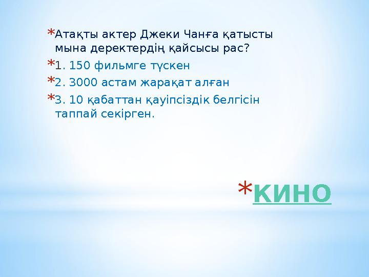 *КИНО *Атақты актер Джеки Чанға қатысты мына деректердің қайсысы рас? *1. 150 фильмге түскен *2. 3000 астам жарақат алған *3. 1