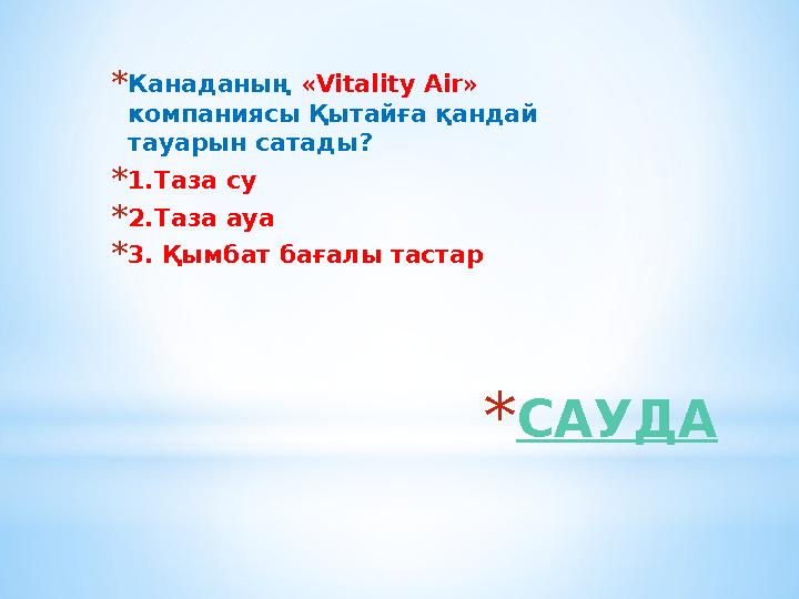 *САУДА *Канаданың «Vitality Air» компаниясы Қытайға қандай тауарын сатады? *1.Таза су *2.Таза ауа *3. Қымбат бағалы тастар