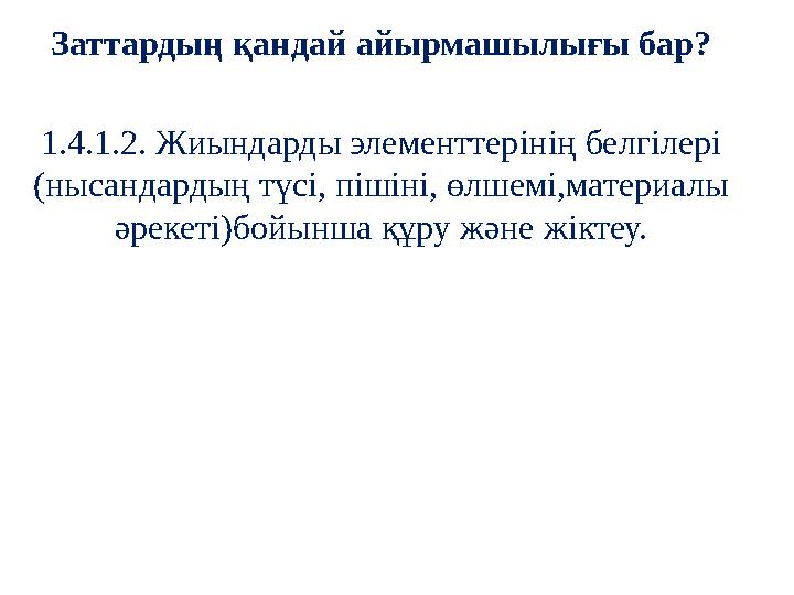 Заттардың қандай айырмашылығы бар? 1.4.1.2. Жиындарды элементтерінің белгілері (нысандардың түсі, пішіні, өлшемі,материалы әре