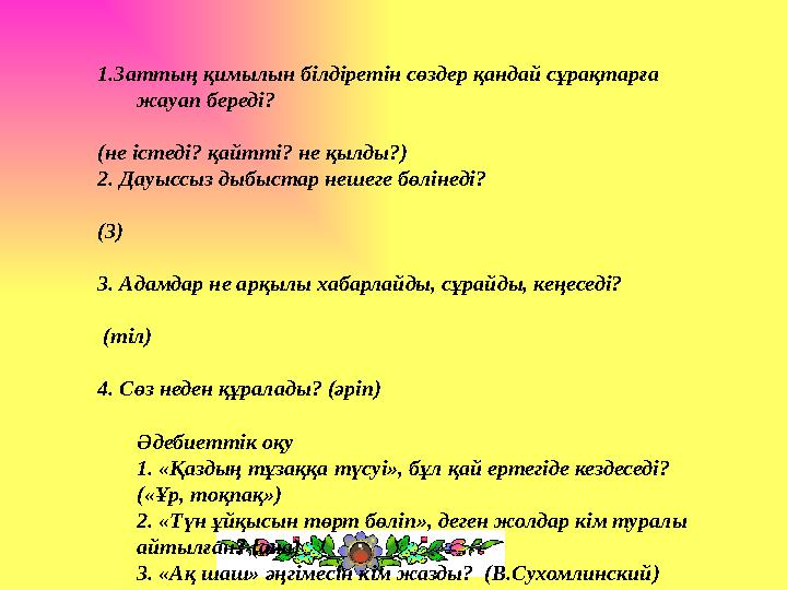 1.Заттың қимылын білдіретін сөздер қандай сұрақтарға жауап береді? (не істеді? қайтті? не қылды?) 2. Дауыссыз дыбыстар