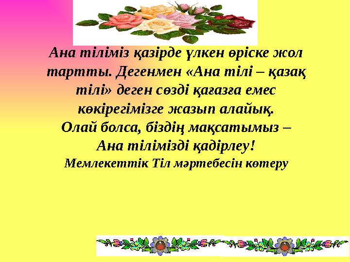 Ана тіліміз қазірде үлкен өріске жол тартты. Дегенмен «Ана тілі – қазақ тілі» деген сөзді қағазға емес көкірегімізге жазып ал
