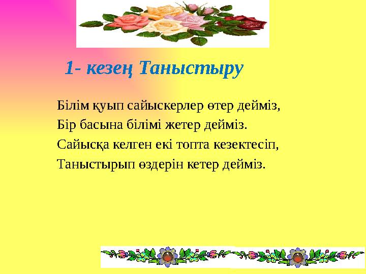 Білім қуып сайыскерлер өтер дейміз, Бір басына білімі жетер дейміз. Сайысқа келген екі топта кезектесіп, Таныстырып өздерін кете