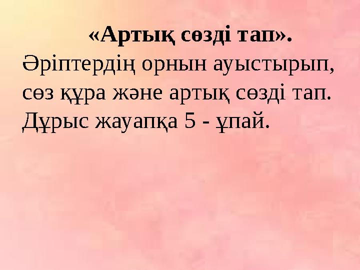 «Артық сөзді тап». Әріптердің орнын ауыстырып, сөз құра және артық сөзді тап. Дұрыс жауапқа 5 - ұпай.