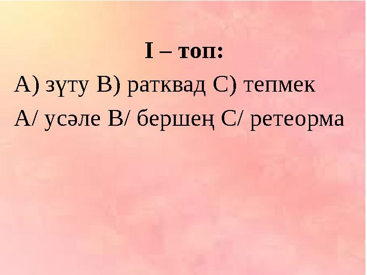 І – топ: А) зүту В) ратквад С) тепмек А/ усәле В/ бершең С/ ретеорма