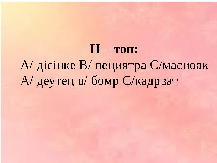 ІІ – топ: А/ дісінке В/ пециятра С/масиоак А/ деутең в/ бомр С/кадрват