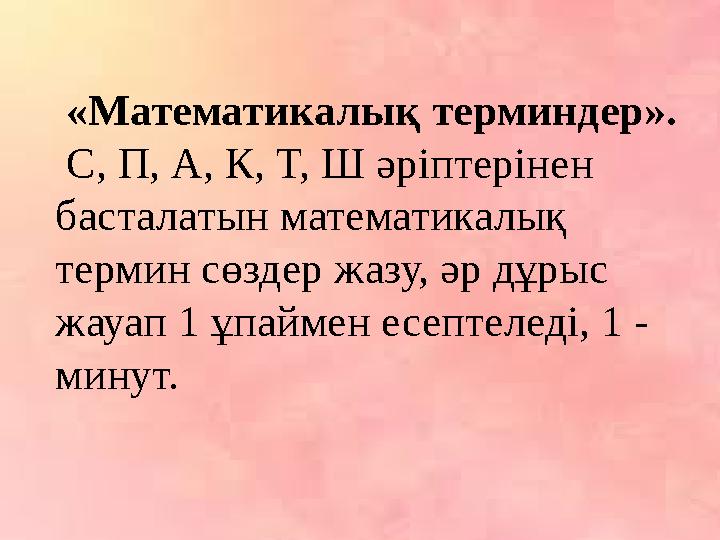 «Математикалық терминдер». С, П, А, К, Т, Ш әріптерінен басталатын математикалық термин сөздер жазу, әр дұрыс жауап 1 ұпа