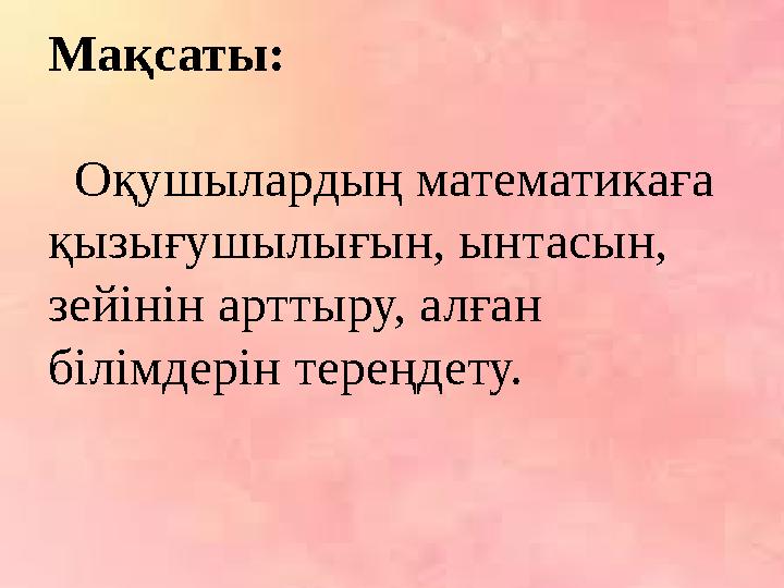 Мақсаты: Оқушылардың математикаға қызығушылығын, ынтасын, зейінін арттыру, алған білімдерін тереңдету.