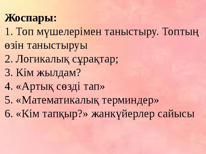 Жоспары: 1. Топ мүшелерімен таныстыру. Топтың өзін таныстыруы 2. Логикалық сұрақтар; 3. Кім жылдам? 4. «Артық сөзді тап» 5. «Ма