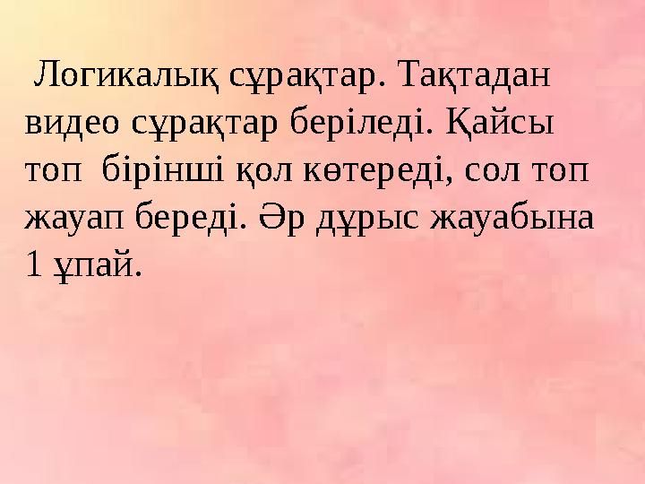 Логикалық сұрақтар. Тақтадан видео сұрақтар беріледі. Қайсы топ бірінші қол көтереді, сол топ жауап береді. Әр дұрыс